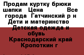 Продам куртку брюки  2 шапки › Цена ­ 3 000 - Все города, Гатчинский р-н Дети и материнство » Детская одежда и обувь   . Краснодарский край,Кропоткин г.